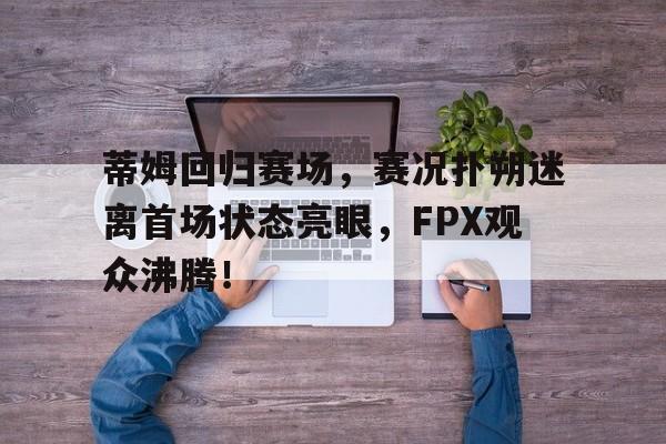 Kaiyun-蒂姆回归赛场，赛况扑朔迷离首场状态亮眼，FPX观众沸腾！的简单介绍