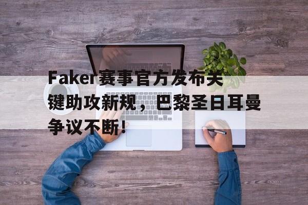 开云-关于Faker赛事官方发布关键助攻新规，巴黎圣日耳曼争议不断！的信息